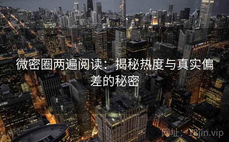 微密圈两遍阅读:揭秘热度与真实偏差的秘密 微密圈两遍阅读:揭秘热度与真实偏差的秘密