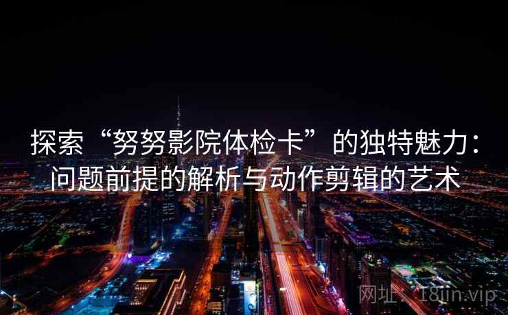 探索“努努影院体检卡”的独特魅力：问题前提的解析与动作剪辑的艺术