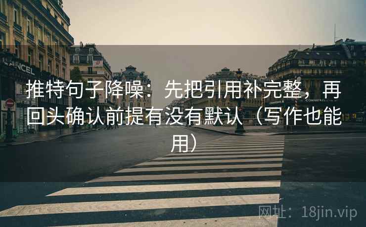 推特句子降噪:先把引用补完整,再回头确认前提有没有默认(写作也能用) 推特句子降噪:先把引用补完整,再回头确认前提有没有默认(写作也能用)