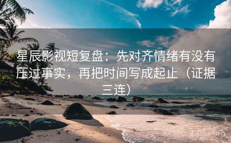 星辰影视短复盘:先对齐情绪有没有压过事实,再把时间写成起止(证据三连) 星辰影视短复盘:先对齐情绪有没有压过事实,再把时间写成起止(证据三连)