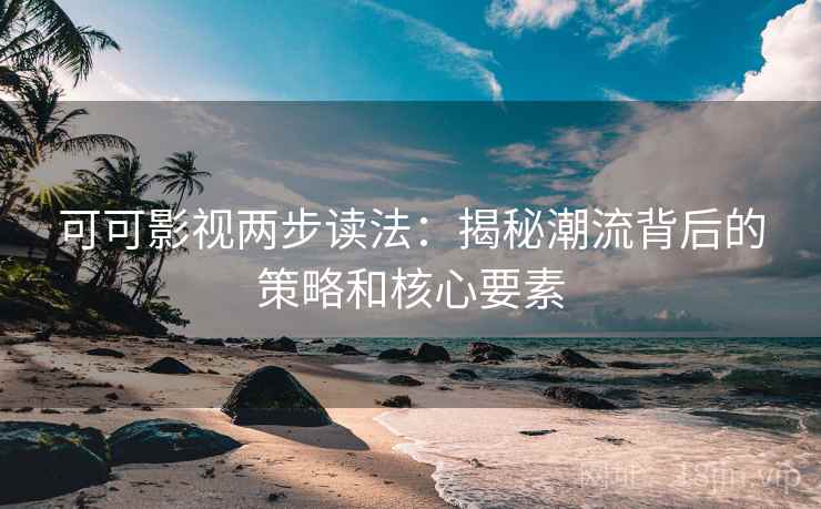可可影视两步读法：揭秘潮流背后的策略和核心要素