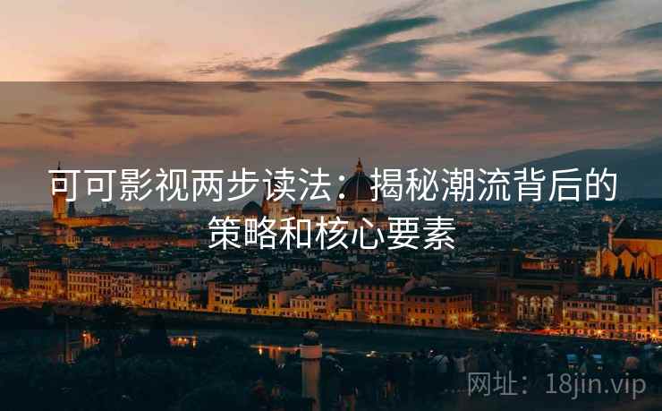 可可影视两步读法：揭秘潮流背后的策略和核心要素
