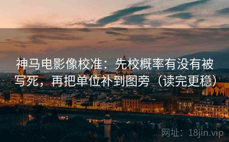 神马电影像校准:先校概率有没有被写死,再把单位补到图旁(读完更稳) 神马电影像校准:先校概率有没有被写死,再把单位补到图旁(读完更稳)