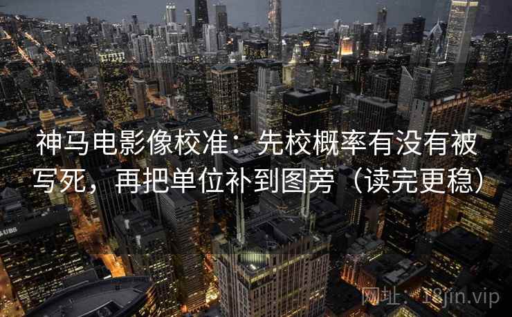 神马电影像校准:先校概率有没有被写死,再把单位补到图旁(读完更稳) 神马电影像校准:先校概率有没有被写死,再把单位补到图旁(读完更稳)