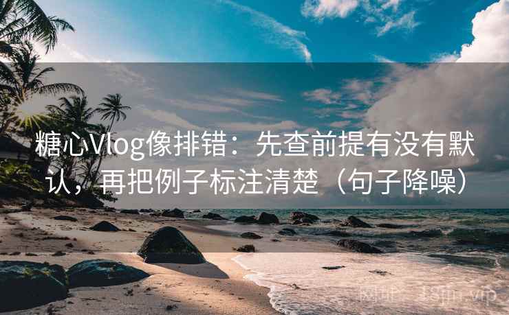 糖心Vlog像排错：先查前提有没有默认，再把例子标注清楚（句子降噪）
