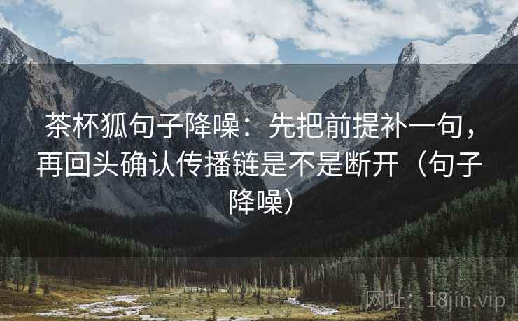 茶杯狐句子降噪:先把前提补一句,再回头确认传播链是不是断开(句子降噪) 茶杯狐句子降噪:先把前提补一句,再回头确认传播链是不是断开(句子降噪)