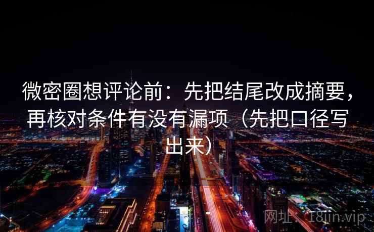 微密圈想评论前：先把结尾改成摘要，再核对条件有没有漏项（先把口径写出来）