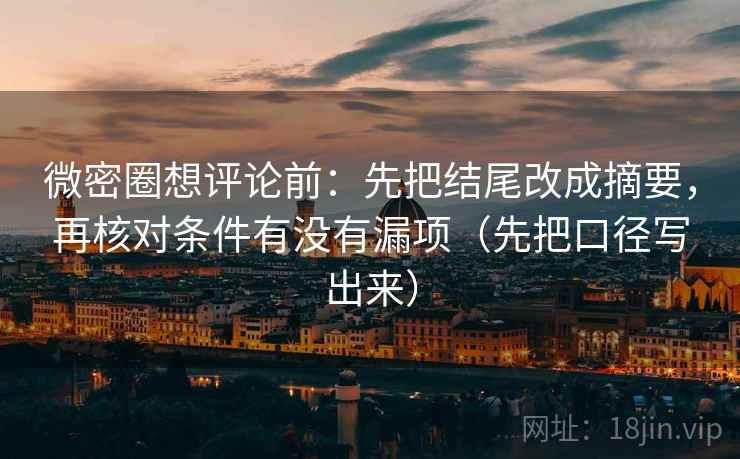 微密圈想评论前：先把结尾改成摘要，再核对条件有没有漏项（先把口径写出来）