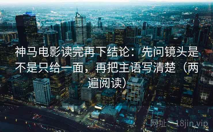 神马电影读完再下结论：先问镜头是不是只给一面，再把主语写清楚（两遍阅读）