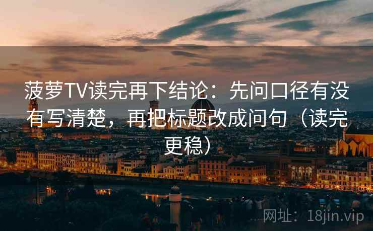 菠萝TV读完再下结论:先问口径有没有写清楚,再把标题改成问句(读完更稳) 菠萝TV读完再下结论:先问口径有没有写清楚,再把标题改成问句(读完更稳)