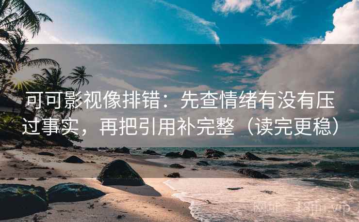 可可影视像排错：先查情绪有没有压过事实，再把引用补完整（读完更稳）