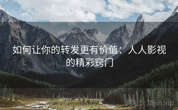 如何让你的转发更有价值:人人影视的精彩窍门 如何让你的转发更有价值:人人影视的精彩窍门