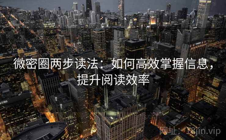 微密圈两步读法：如何高效掌握信息，提升阅读效率