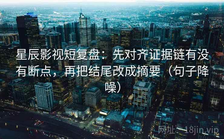 星辰影视短复盘:先对齐证据链有没有断点,再把结尾改成摘要(句子降噪) 星辰影视短复盘:先对齐证据链有没有断点,再把结尾改成摘要(句子降噪)
