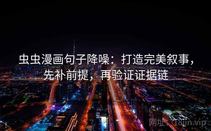 虫虫漫画句子降噪：打造完美叙事，先补前提，再验证证据链