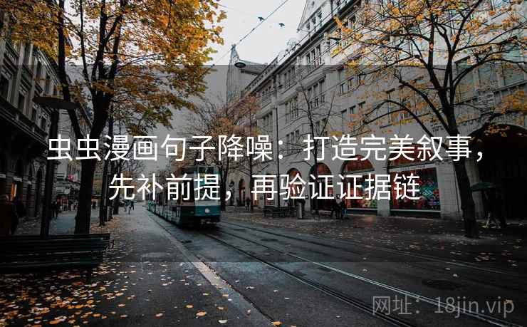 虫虫漫画句子降噪：打造完美叙事，先补前提，再验证证据链