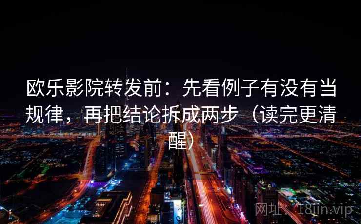 欧乐影院转发前：先看例子有没有当规律，再把结论拆成两步（读完更清醒）