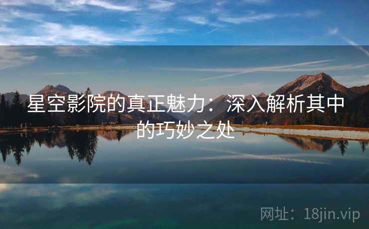 星空影院的真正魅力:深入解析其中的巧妙之处 星空影院的真正魅力:深入解析其中的巧妙之处