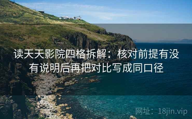 读天天影院四格拆解:核对前提有没有说明后再把对比写成同口径 读天天影院四格拆解:核对前提有没有说明后再把对比写成同口径