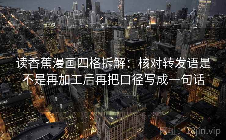 读香蕉漫画四格拆解：核对转发语是不是再加工后再把口径写成一句话