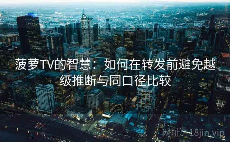 菠萝TV的智慧:如何在转发前避免越级推断与同口径比较 菠萝TV的智慧:如何在转发前避免越级推断与同口径比较